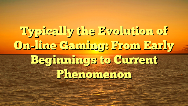 Typically the Evolution of On-line Gaming: From Early Beginnings to Current Phenomenon