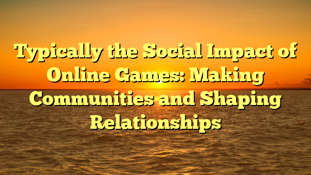 Typically the Social Impact of Online Games: Making Communities and Shaping Relationships