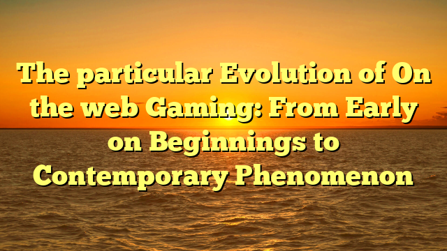 The particular Evolution of On the web Gaming: From Early on Beginnings to Contemporary Phenomenon