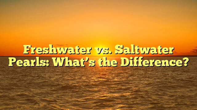 Freshwater vs. Saltwater Pearls: What’s the Difference?