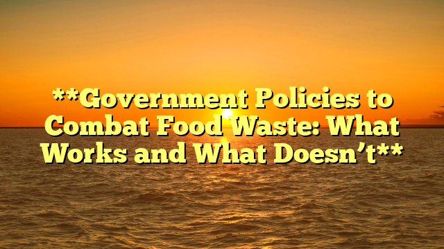 **Government Policies to Combat Food Waste: What Works and What Doesn’t**