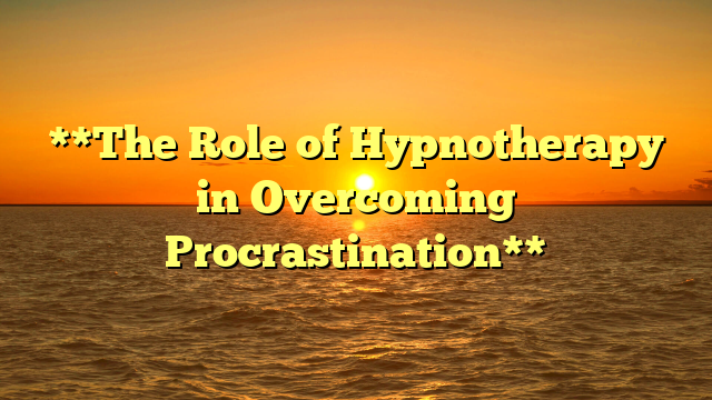 **The Role of Hypnotherapy in Overcoming Procrastination**