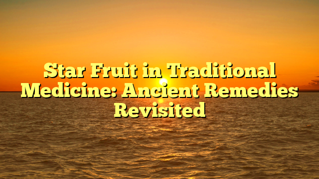 Star Fruit in Traditional Medicine: Ancient Remedies Revisited