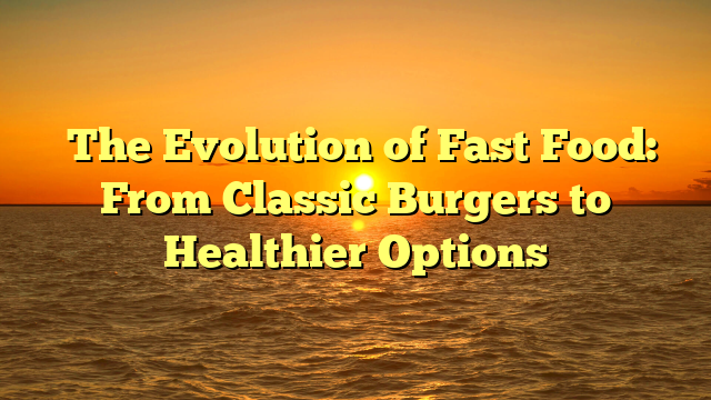 ﻿The Evolution of Fast Food: From Classic Burgers to Healthier Options