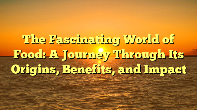 The Fascinating World of Food: A Journey Through Its Origins, Benefits, and Impact