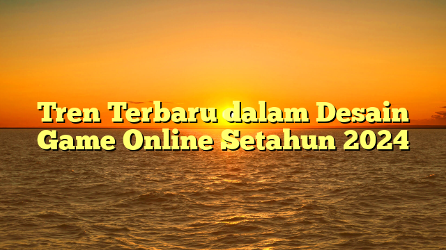 Tren Terbaru dalam Desain Game Online Setahun 2024